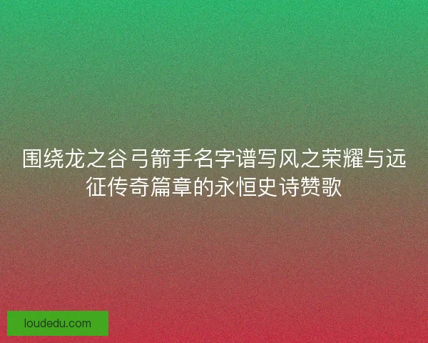 围绕龙之谷弓箭手名字谱写风之荣耀与远征传奇篇章的永恒史诗赞歌