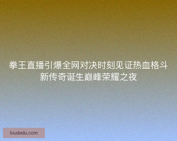 拳王直播引爆全网对决时刻见证热血格斗新传奇诞生巅峰荣耀之夜