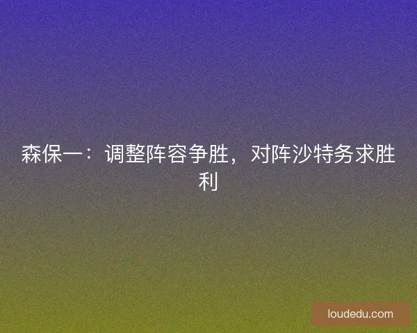 森保一：调整阵容争胜，对阵沙特务求胜利