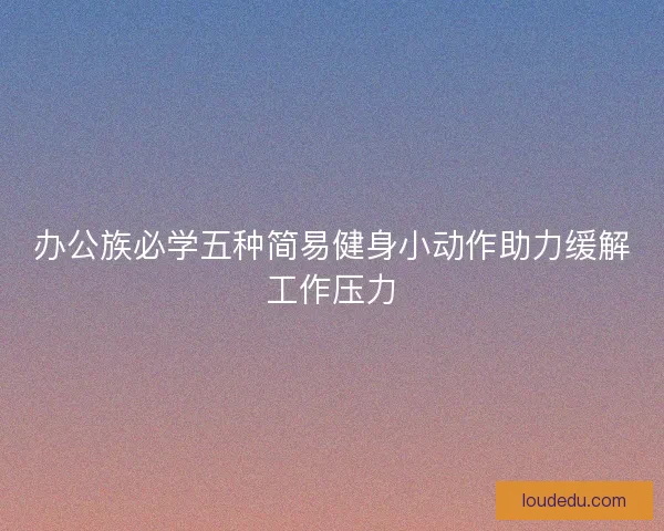 办公族必学五种简易健身小动作助力缓解工作压力