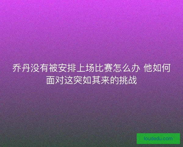 乔丹没有被安排上场比赛怎么办 他如何面对这突如其来的挑战