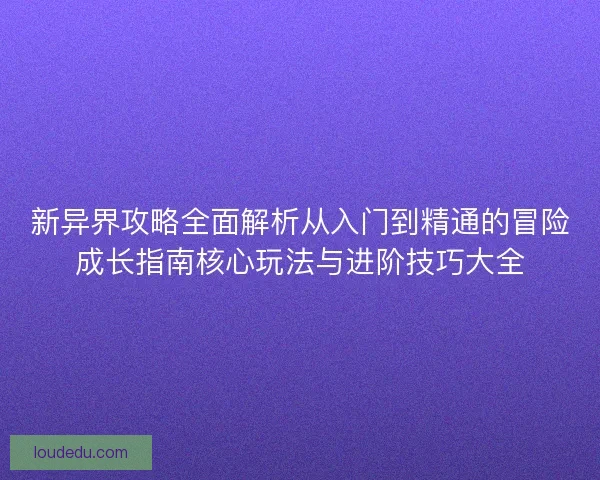 新异界攻略全面解析从入门到精通的冒险成长指南核心玩法与进阶技巧大全